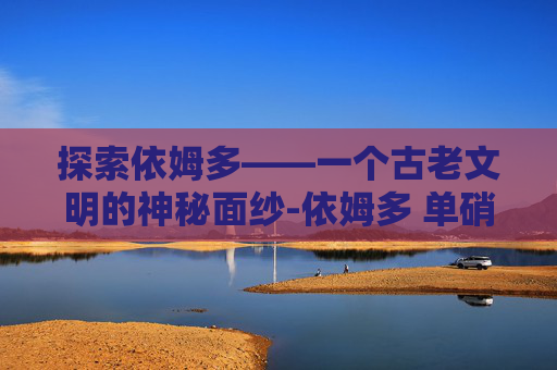 探索依姆多——一个古老文明的神秘面纱-依姆多 单硝酸异山梨酯缓释片怎么样