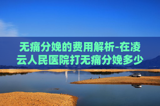 无痛分娩的费用解析-在凌云人民医院打无痛分娩多少钱