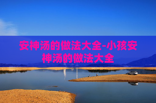 安神汤的做法大全-小孩安神汤的做法大全