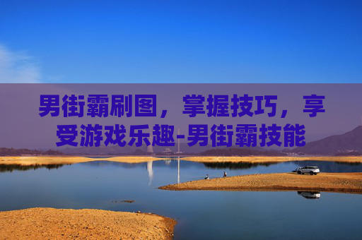 男街霸刷图，掌握技巧，享受游戏乐趣-男街霸技能