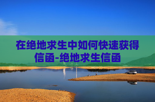 在绝地求生中如何快速获得信函-绝地求生信函