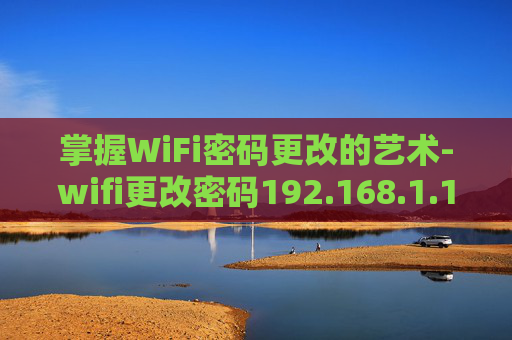 掌握WiFi密码更改的艺术-wifi更改密码192.168.1.1
