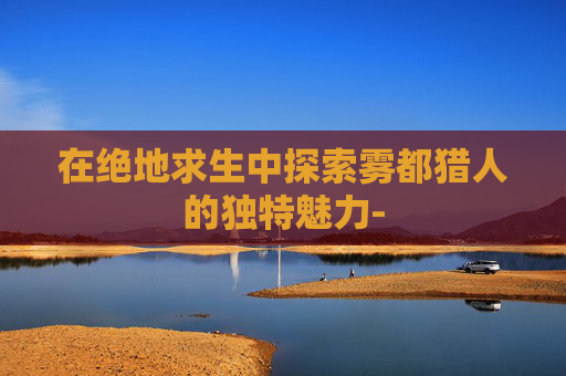 在绝地求生中探索雾都猎人的独特魅力-