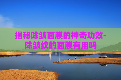 揭秘除皱面膜的神奇功效-除皱纹的面膜有用吗