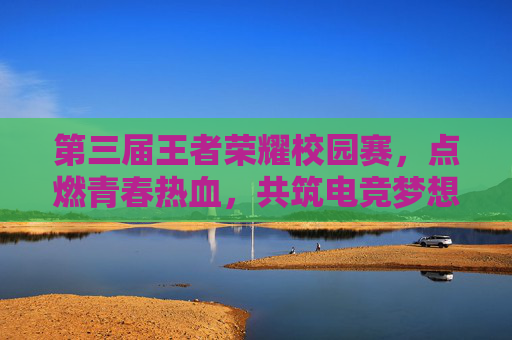 第三届王者荣耀校园赛，点燃青春热血，共筑电竞梦想-第三届王者荣耀校园赛冠军是谁
