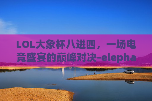 LOL大象杯八进四，一场电竞盛宴的巅峰对决-elephant cuppa大象杯