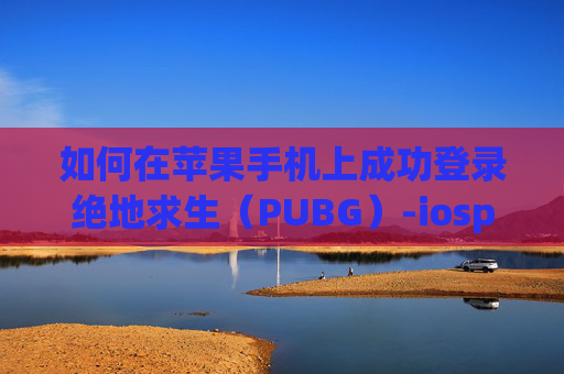 如何在苹果手机上成功登录绝地求生（PUBG）-iospubg怎么登录
