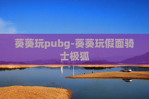 葵葵玩pubg-葵葵玩假面骑士极狐