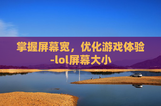 掌握屏幕宽，优化游戏体验-lol屏幕大小