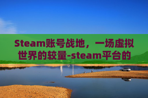 Steam账号战地，一场虚拟世界的较量-steam平台的战地