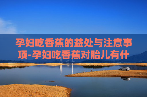 孕妇吃香蕉的益处与注意事项-孕妇吃香蕉对胎儿有什么好处