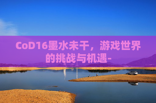 CoD16墨水未干，游戏世界的挑战与机遇-