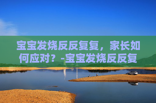宝宝发烧反反复复，家长如何应对？-宝宝发烧反反复复一般持续几天