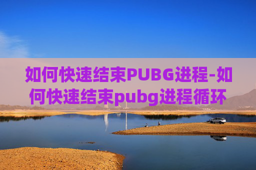 如何快速结束PUBG进程-如何快速结束pubg进程循环