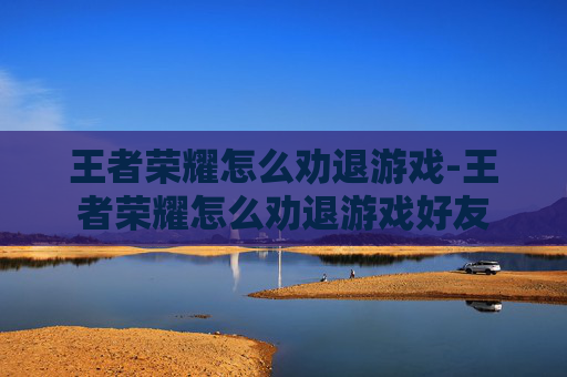 王者荣耀怎么劝退游戏-王者荣耀怎么劝退游戏好友