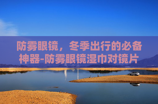 防雾眼镜，冬季出行的必备神器-防雾眼镜湿巾对镜片有损伤吗