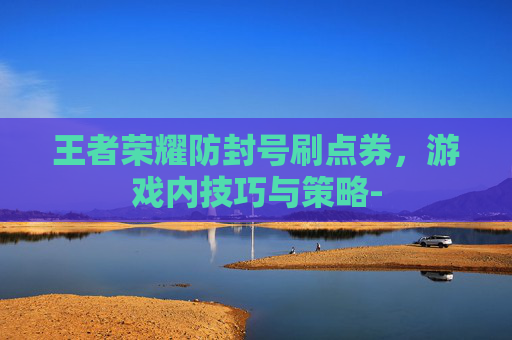 王者荣耀防封号刷点券，游戏内技巧与策略-