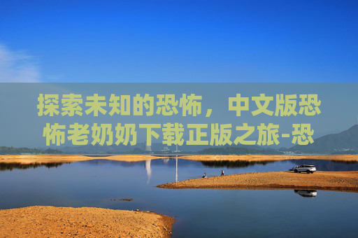 探索未知的恐怖，中文版恐怖老奶奶下载正版之旅-恐怖老奶奶中文版下载正版1.8