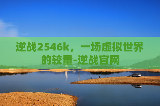 逆战2546k，一场虚拟世界的较量-逆战官网