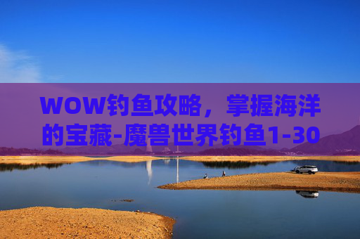 WOW钓鱼攻略，掌握海洋的宝藏-魔兽世界钓鱼1-300攻略