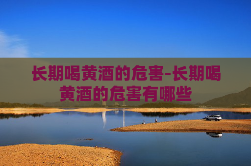 长期喝黄酒的危害-长期喝黄酒的危害有哪些