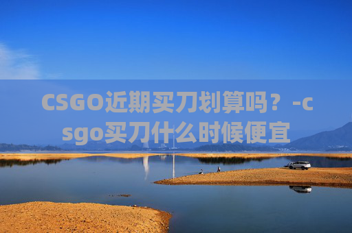 CSGO近期买刀划算吗？-csgo买刀什么时候便宜