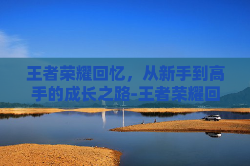 王者荣耀回忆，从新手到高手的成长之路-王者荣耀回忆礼册在哪里