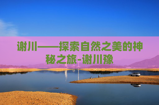 谢川——探索自然之美的神秘之旅-谢川豫