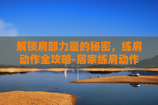 解锁肩部力量的秘密，练肩动作全攻略-居家练肩动作
