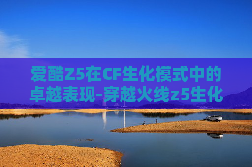 爱酷Z5在CF生化模式中的卓越表现-穿越火线z5生化