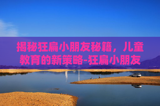 揭秘狂扁小朋友秘籍，儿童教育的新策略-狂扁小朋友游戏攻略