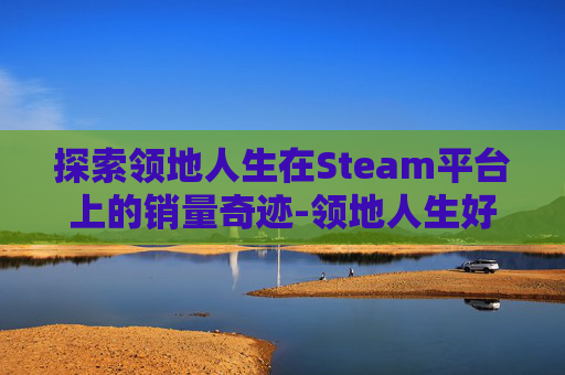 探索领地人生在Steam平台上的销量奇迹-领地人生好玩么