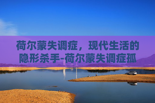 荷尔蒙失调症，现代生活的隐形杀手-荷尔蒙失调症孤儿怨
