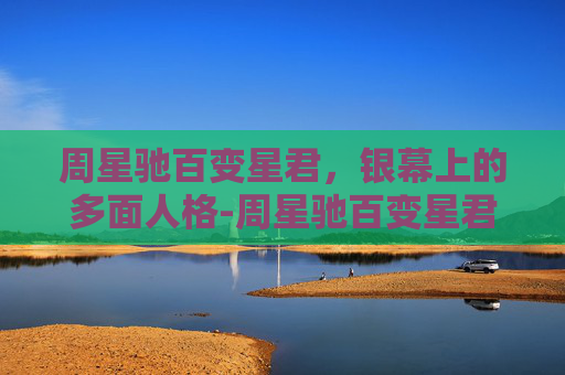 周星驰百变星君，银幕上的多面人格-周星驰百变星君演员表