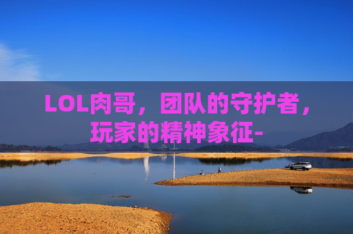 LOL肉哥，团队的守护者，玩家的精神象征-