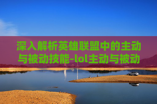 深入解析英雄联盟中的主动与被动技能-lol主动与被动技能冲突