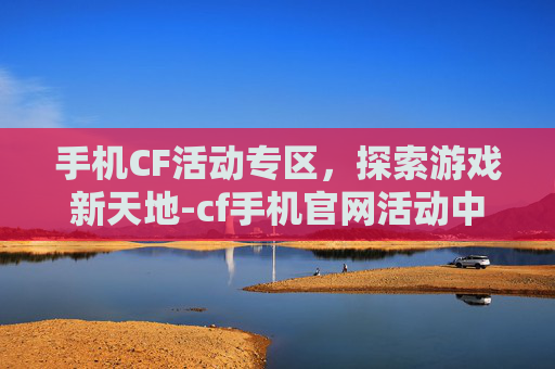 手机CF活动专区，探索游戏新天地-cf手机官网活动中心版