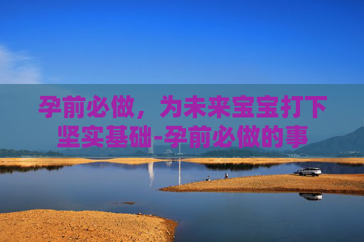 孕前必做，为未来宝宝打下坚实基础-孕前必做的事