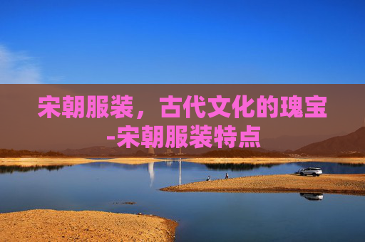 宋朝服装，古代文化的瑰宝-宋朝服装特点