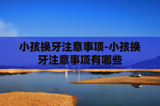 小孩换牙注意事项-小孩换牙注意事项有哪些