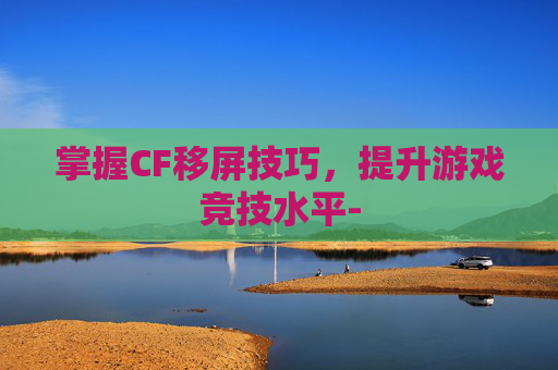 掌握CF移屏技巧，提升游戏竞技水平-
