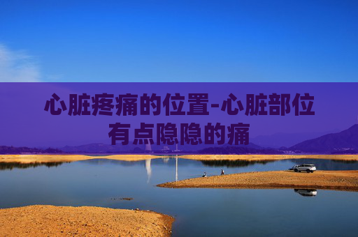 心脏疼痛的位置-心脏部位有点隐隐的痛