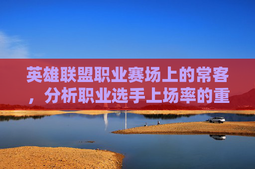 英雄联盟职业赛场上的常客，分析职业选手上场率的重要性-英雄联盟上场率排名