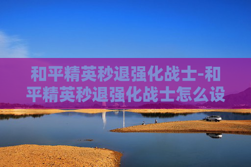 和平精英秒退强化战士-和平精英秒退强化战士怎么设置