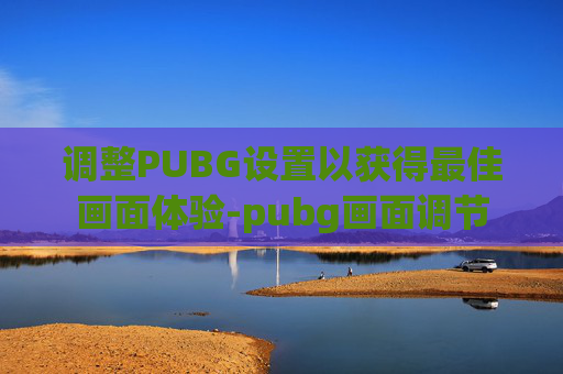 调整PUBG设置以获得最佳画面体验-pubg画面调节