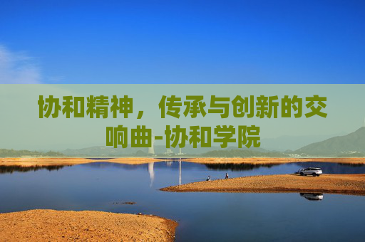 协和精神，传承与创新的交响曲-协和学院