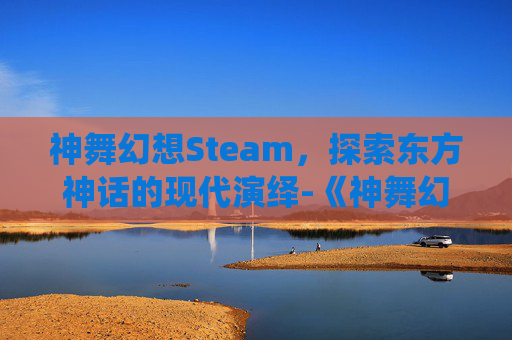 神舞幻想Steam，探索东方神话的现代演绎-《神舞幻想》剧情介绍