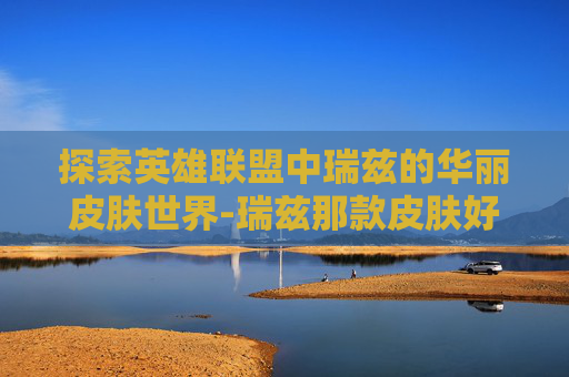 探索英雄联盟中瑞兹的华丽皮肤世界-瑞兹那款皮肤好 探索英雄联盟中瑞兹的华丽皮肤世界-瑞兹那款皮肤好