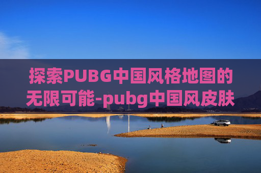 探索PUBG中国风格地图的无限可能-pubg中国风皮肤