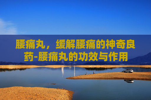腰痛丸，缓解腰痛的神奇良药-腰痛丸的功效与作用